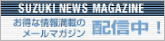 SUZUKI NEWS MAGAZINE
�����ȏ�񖞍ڂ̃��[���}�K�W���z�M���I